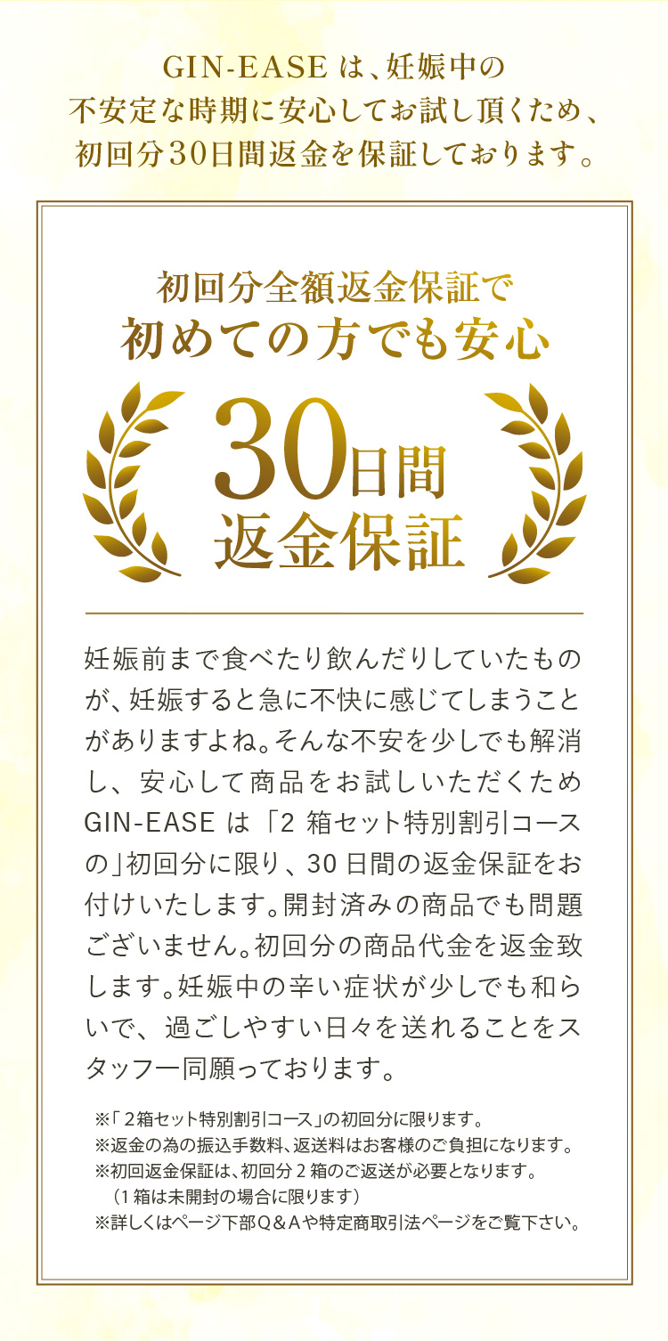 GIN-EASEは、妊娠中の不安定な時期に安心してお試しいただくために初回分30日間返金を保証しております